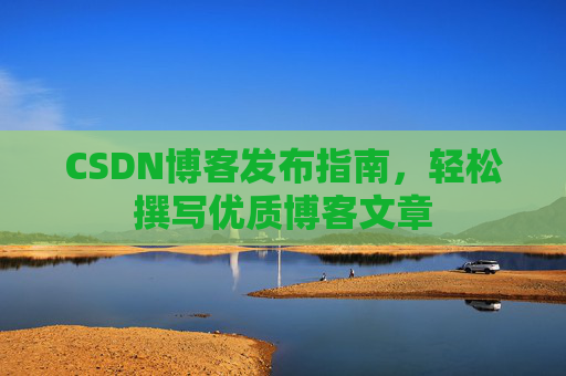 CSDN博客发布指南，轻松撰写优质博客文章